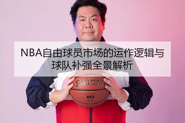 NBA自由球员市场的运作逻辑与球队补强全景解析