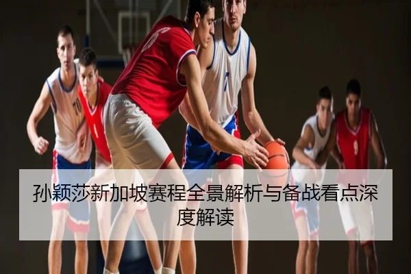 孙颖莎新加坡赛程全景解析与备战看点深度解读
