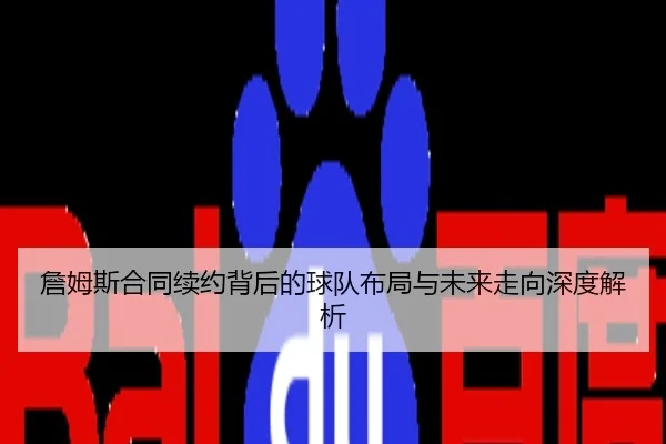 詹姆斯合同续约背后的球队布局与未来走向深度解析