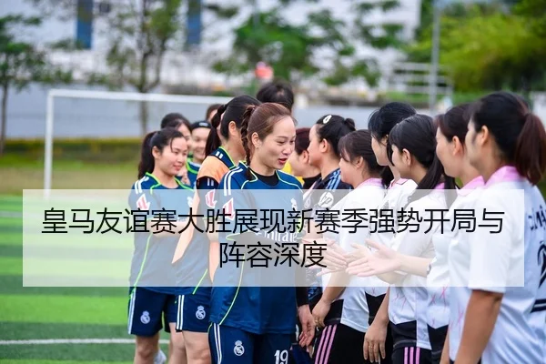 皇马友谊赛大胜展现新赛季强势开局与阵容深度