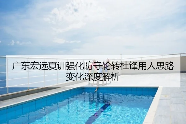 广东宏远夏训强化防守轮转杜锋用人思路变化深度解析