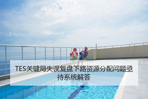 TES关键局失误复盘下路资源分配问题亟待系统解答