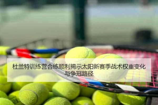 杜兰特训练营合练顺利揭示太阳新赛季战术权重变化与争冠路径