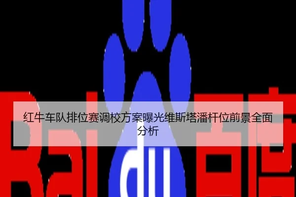 红牛车队排位赛调校方案曝光维斯塔潘杆位前景全面分析