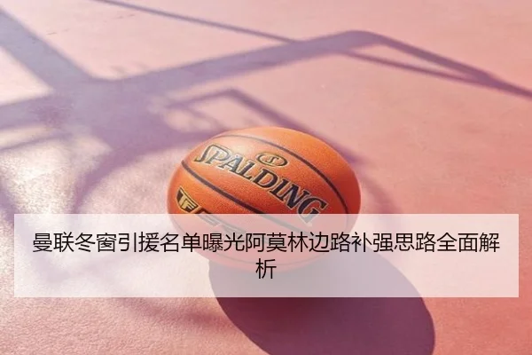 曼联冬窗引援名单曝光阿莫林边路补强思路全面解析