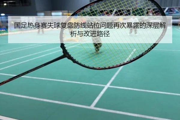 国足热身赛失球复盘防线站位问题再次暴露的深层解析与改进路径