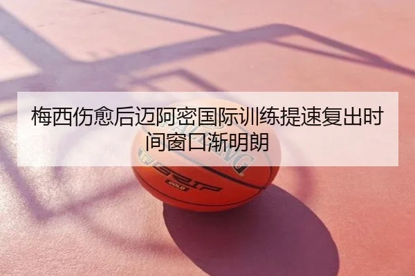 梅西伤愈后迈阿密国际训练提速复出时间窗口渐明朗
