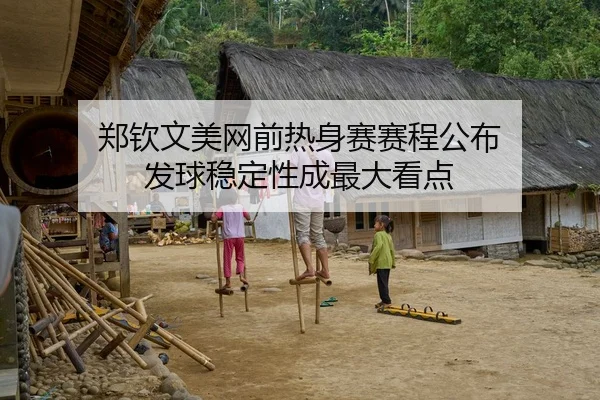 郑钦文美网前热身赛赛程公布 发球稳定性成最大看点