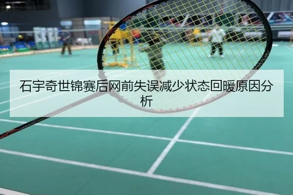 石宇奇世锦赛后网前失误减少状态回暖原因分析