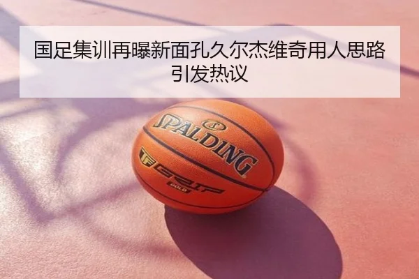 国足集训再曝新面孔久尔杰维奇用人思路引发热议