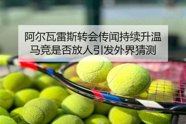 阿尔瓦雷斯转会传闻持续升温 马竞是否放人引发外界猜测