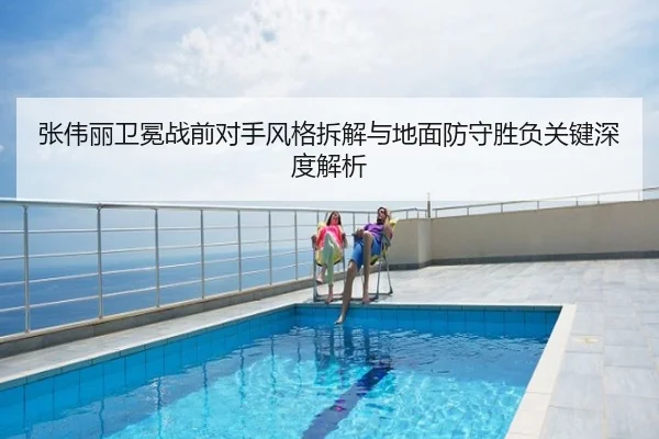 张伟丽卫冕战前对手风格拆解与地面防守胜负关键深度解析