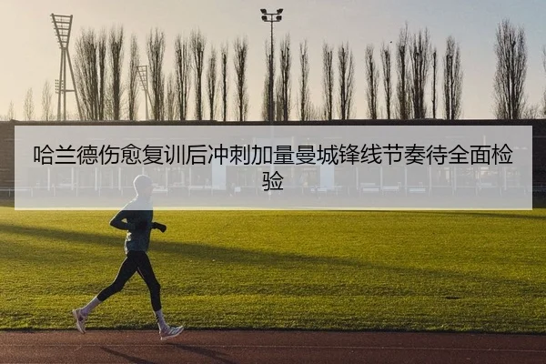 哈兰德伤愈复训后冲刺加量曼城锋线节奏待全面检验